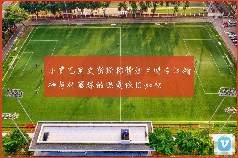 小贾巴里史密斯称赞杜兰特专注精神与对篮球的热爱依旧如初